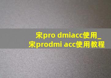 宋pro dmiacc使用_宋prodmi acc使用教程